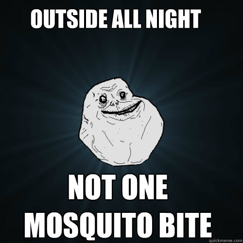 outside all night   not one mosquito bite  Forever Alone