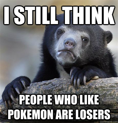 I still think people who like pokemon are losers - I still think people who like pokemon are losers  Confession Bear