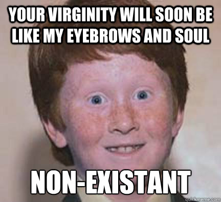 your virginity will soon be like my eyebrows and soul non-existant  Over Confident Ginger