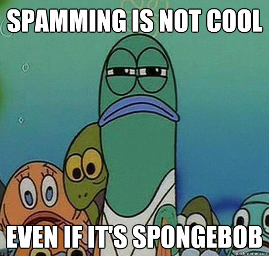 Spamming is not cool even if it's spongebob  Serious fish SpongeBob