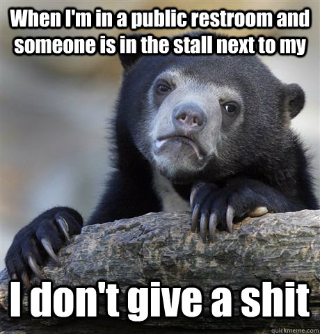 When I'm in a public restroom and someone is in the stall next to my I don't give a shit - When I'm in a public restroom and someone is in the stall next to my I don't give a shit  Confession Bear