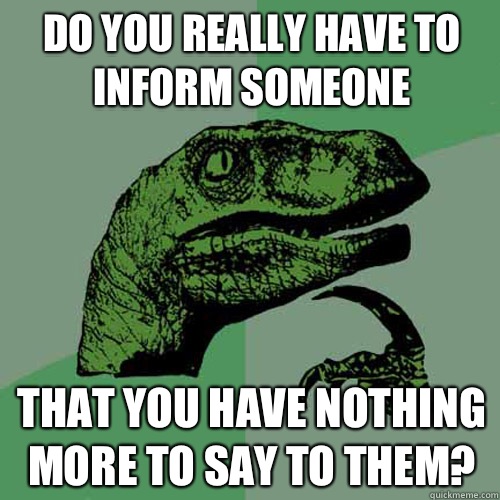 Do you really have to inform someone That you have nothing more to say to them?  Philosoraptor