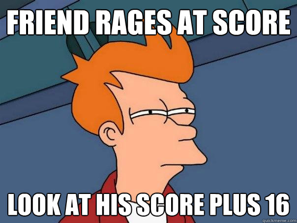 Friend rages at score look at his score PLUS 16  Futurama Fry