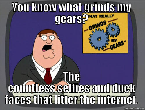 YOU KNOW WHAT GRINDS MY GEARS? THE COUNTLESS SELFIES AND DUCK FACES THAT LITTER THE INTERNET. Grinds my gears