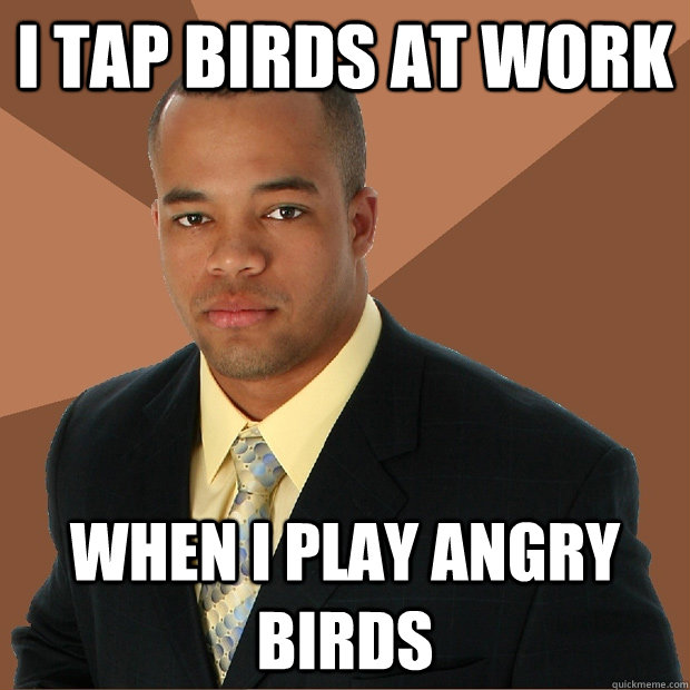 I tap birds at work When i play angry birds  Successful Black Man