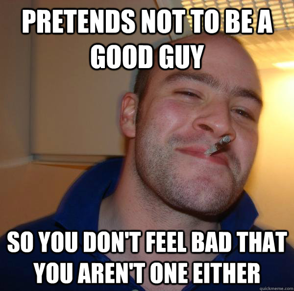 pretends not to be a good guy so you don't feel bad that you aren't one either - pretends not to be a good guy so you don't feel bad that you aren't one either  Misc