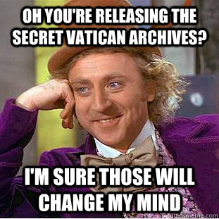 Oh you're releasing the secret vatican archives? I'm sure those will change my mind   Condescending Wonka