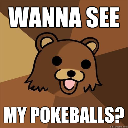 Wanna see my pokeballs?  Pedobear