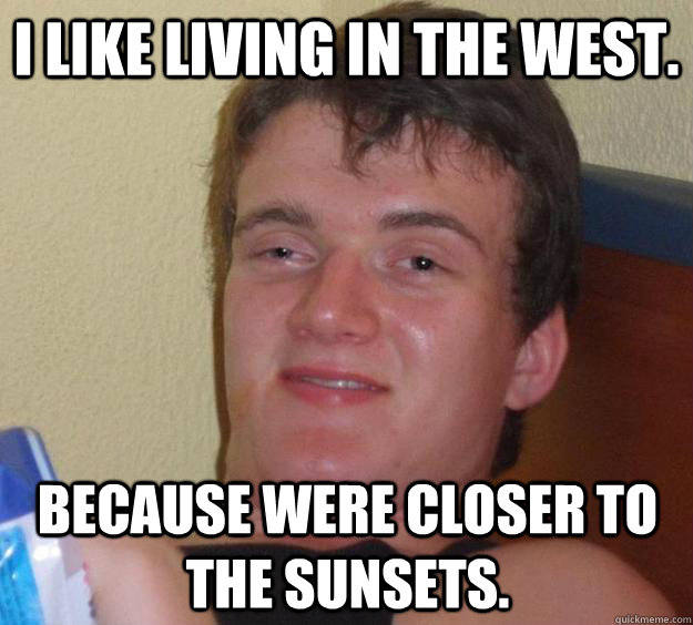 I like living in the west. because were closer to the sunsets.  10 Guy