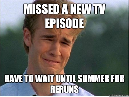 Missed a new tv episode Have to wait until summer for reruns  1990s Problems