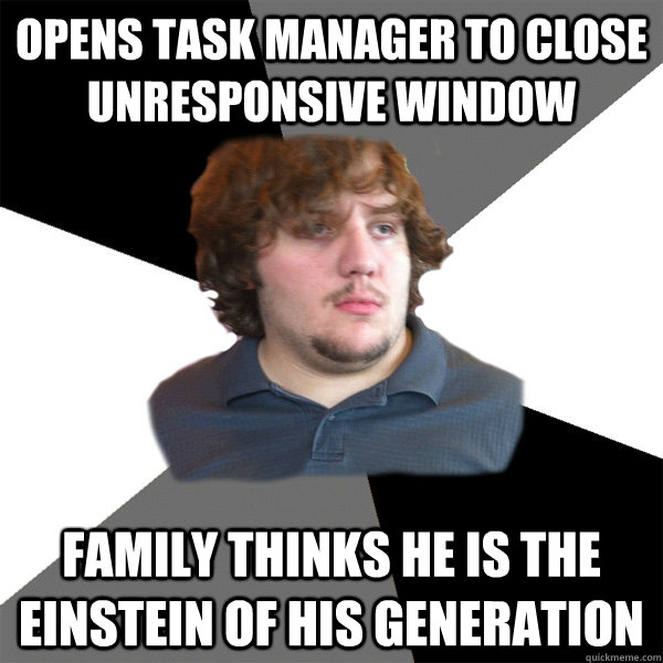 opens task manager to close unresponsive window family thinks he is the einstein of his generation  Family Tech Support Guy