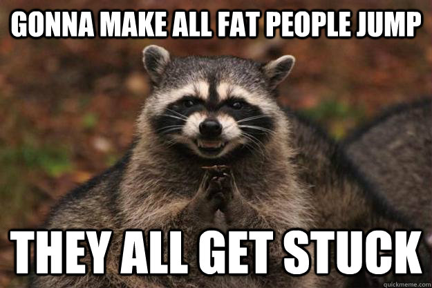 gonna make all fat people jump they all get stuck - gonna make all fat people jump they all get stuck  Evil Plotting Raccoon