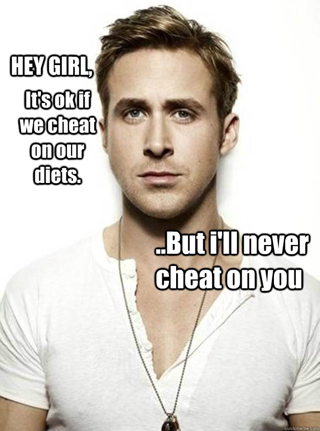 HEY GIRL, It's ok if we cheat on our diets. ..But i'll never cheat on you - HEY GIRL, It's ok if we cheat on our diets. ..But i'll never cheat on you  Ryan Gosling Hey Girl