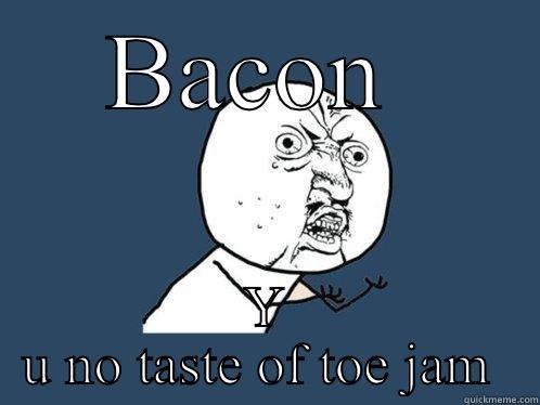 BACON  Y U NO TASTE OF TOE JAM  Y U No