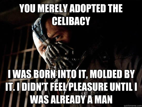 You merely adopted the celibacy I was born into it, molded by it. I didn't feel pleasure until i was already a man - You merely adopted the celibacy I was born into it, molded by it. I didn't feel pleasure until i was already a man  Condescending Bane