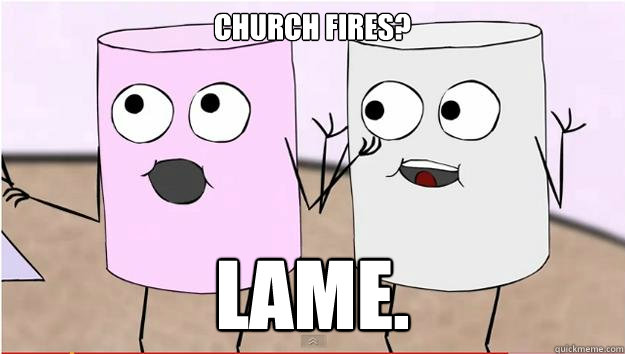 Church fires? LAME.  