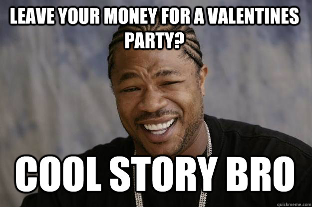 Leave your money for a valentines party? cool story bro  Xzibit meme