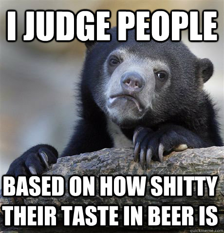 i judge people based on how shitty their taste in beer is  Confession Bear