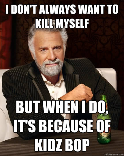 I don't always want to kill myself But when I do, it's because of Kidz Bop  The Most Interesting Man In The World