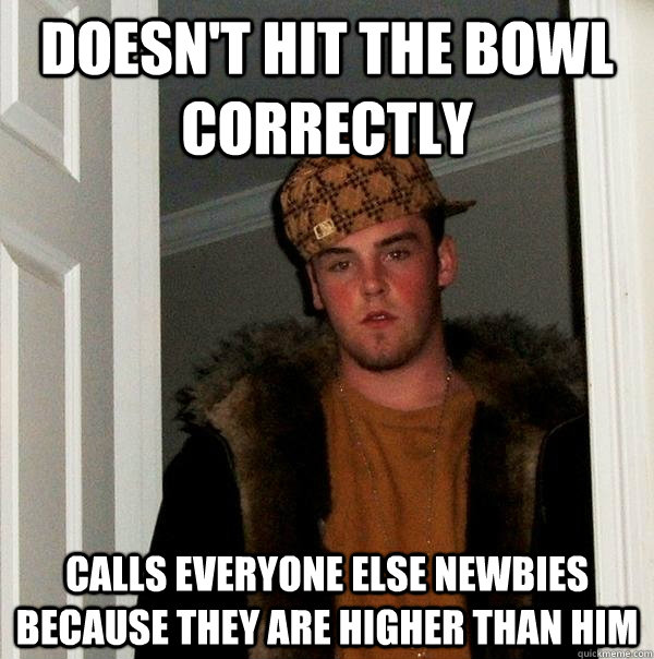 doesn't hit the bowl correctly Calls everyone else newbies because they are higher than him - doesn't hit the bowl correctly Calls everyone else newbies because they are higher than him  Scumbag Steve