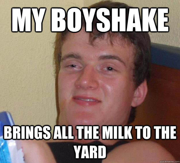 My boyshake brings all the milk to the yard  10 Guy