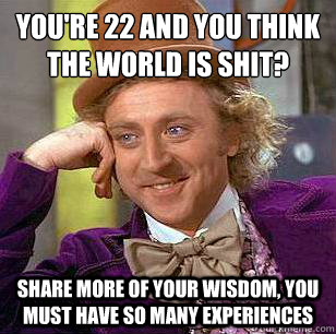 You're 22 and you think the world is shit? Share more of your wisdom, you must have so many experiences - You're 22 and you think the world is shit? Share more of your wisdom, you must have so many experiences  Condescending Wonka