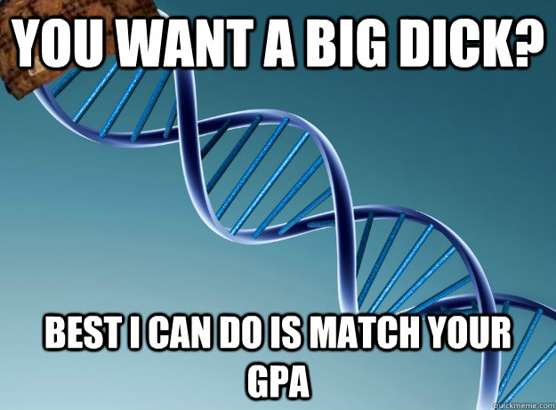 You want a big dick? Best I can do is match your gpa  Scumbag Genetics