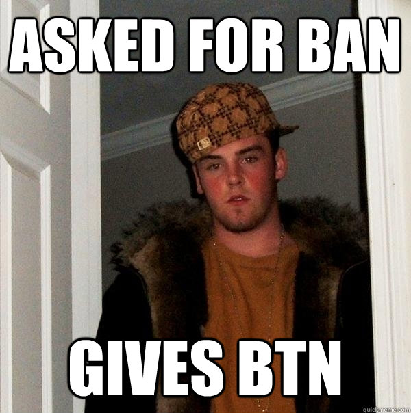 asked for ban gives btn  Scumbag Steve