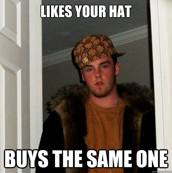 LIKES YOUR HAT BUYS THE SAME ONE  Scumbag Steve