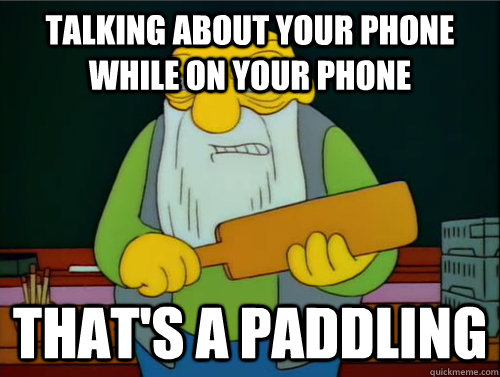 Talking about your phone while on your phone That's a paddling  