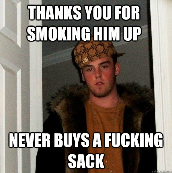 Thanks you for smoking him up Never buys a fucking sack  Scumbag Steve