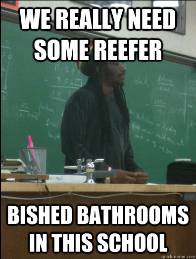 We really need some reefer bished bathrooms in this school  Rasta Science Teacher