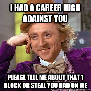 I had a career high against you Please tell me about that 1 block or steal you had on me  Condescending Wonka