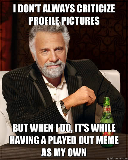 I don't always criticize profile pictures but when i do, it's while having a played out meme as my own  Dos Equis man