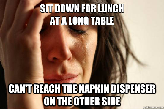 Sit down for lunch 
at a long table can't reach the napkin dispenser on the other side - Sit down for lunch 
at a long table can't reach the napkin dispenser on the other side  First World Problems