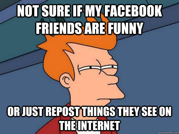 Not sure if my facebook friends are funny Or just repost things they see on the internet - Not sure if my facebook friends are funny Or just repost things they see on the internet  Futurama Fry