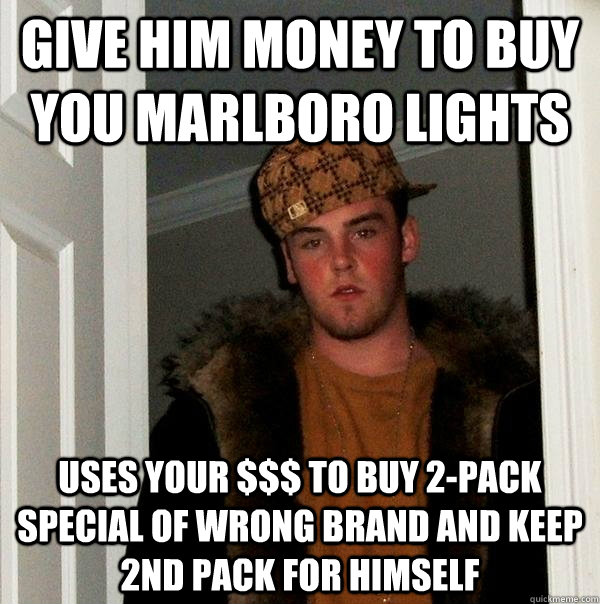 Give him money to buy  you Marlboro Lights  Uses your $$$ to buy 2-pack special of wrong brand and keep 2nd pack for himself  Scumbag Steve