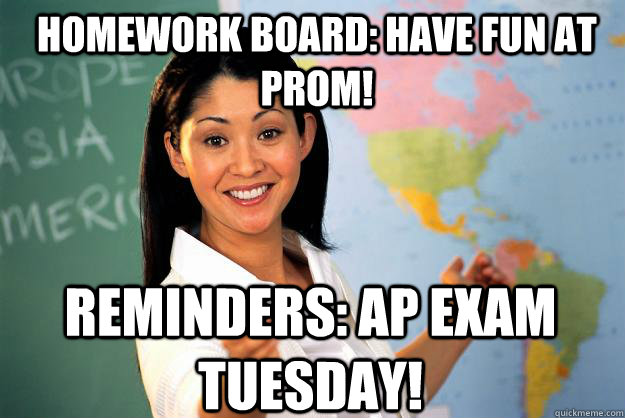 Homework board: Have fun at prom! Reminders: AP exam Tuesday!  Unhelpful High School Teacher