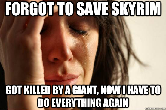 forgot to save skyrim  got killed by a giant, now i have to do everything again  First World Problems