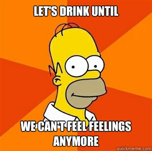 let's drink until we can't feel feelings anymore - let's drink until we can't feel feelings anymore  Advice Homer