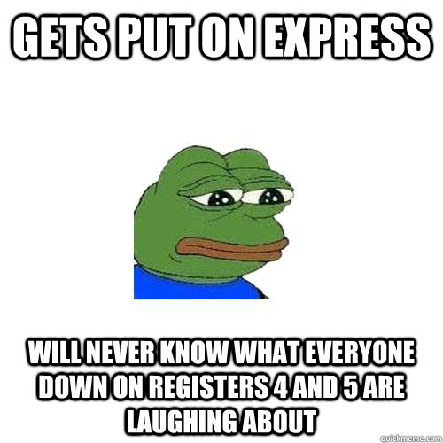 gets put on express will never know what everyone down on registers 4 and 5 are laughing about  Sad Frog