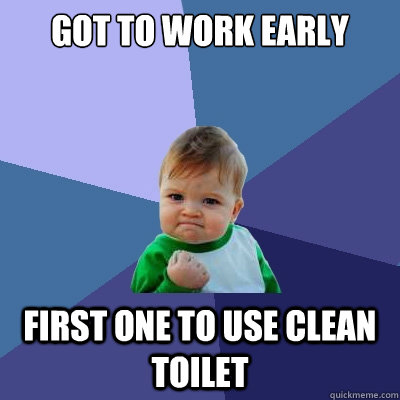 got to work early first one to use clean toilet - got to work early first one to use clean toilet  Success Kid