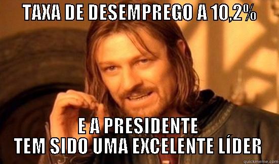       TAXA DE DESEMPREGO A 10,2%            E A PRESIDENTE TEM SIDO UMA EXCELENTE LÍDER Boromir