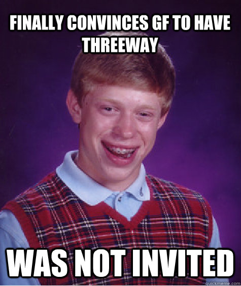 Finally convinces GF to have threeway  was not invited  Bad Luck Brian