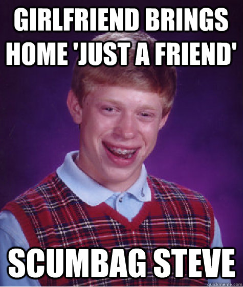 girlfriend brings home 'just a friend' scumbag steve  Bad Luck Brian