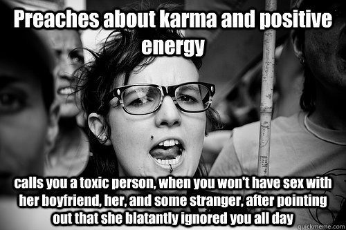 Preaches about karma and positive energy calls you a toxic person, when you won't have sex with her boyfriend, her, and some stranger, after pointing out that she blatantly ignored you all day  Hypocrite Feminist