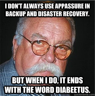 I don't always use AppAssure in backup and disaster recovery. But when I do, it ends with the word Diabeetus.  Wilford Brimley