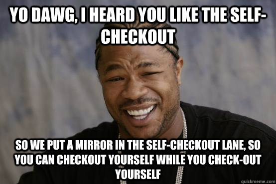 Yo Dawg, I heard you like the self-checkout So we put a mirror in the self-checkout lane, so you can checkout yourself while you check-out yourself  