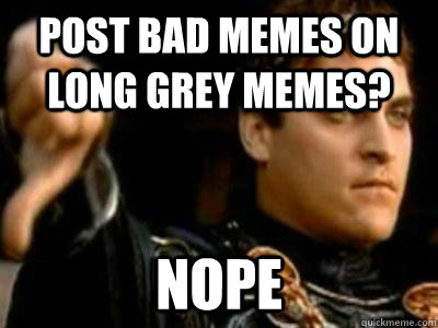 Post Bad Memes On Long Grey Memes? nope  Downvoting Roman