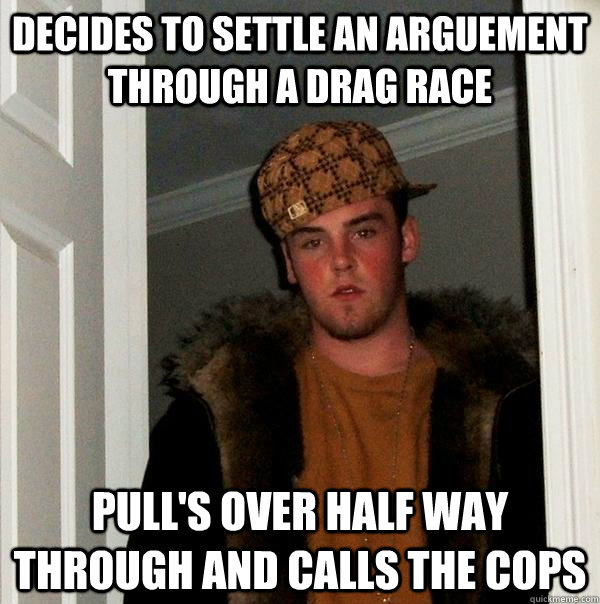 decides to settle an arguement through a drag race pull's over half way through and calls the cops  Scumbag Steve